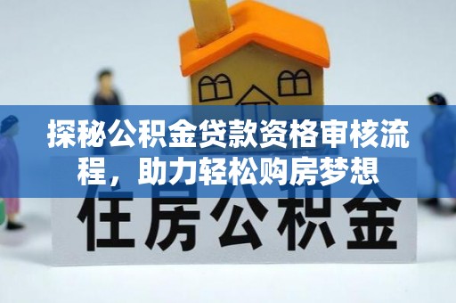 阿城探秘公积金贷款资格审核流程，助力轻松购房梦想
