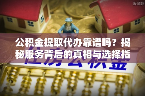 阿城公积金提取代办靠谱吗？揭秘服务背后的真相与选择指南