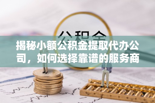 阿城揭秘小额公积金提取代办公司，如何选择靠谱的服务商？