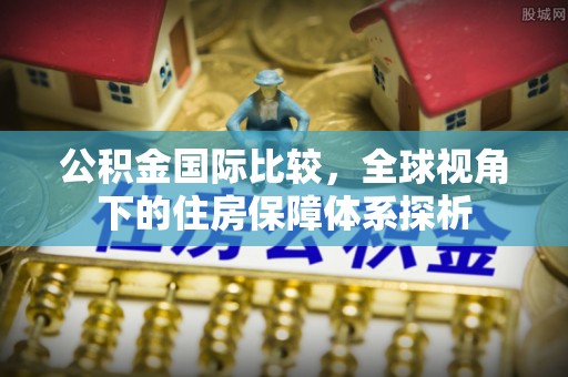 阿城公积金国际比较，全球视角下的住房保障体系探析