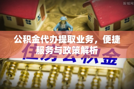 阿城公积金代办提取业务，便捷服务与政策解析