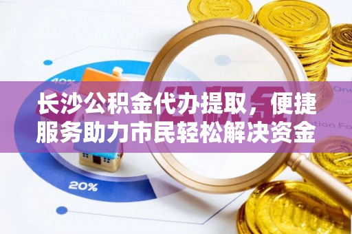 阿城长沙公积金代办提取，便捷服务助力市民轻松解决资金需求