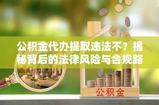 阿城公积金代办提取违法不？揭秘背后的法律风险与合规路径
