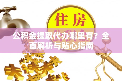 阿城公积金提取代办哪里有？全面解析与贴心指南