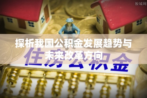 阿城探析我国公积金发展趋势与未来改革方向
