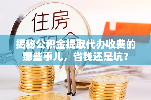 阿城揭秘公积金提取代办收费的那些事儿，省钱还是坑？