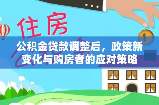 阿城公积金贷款调整后，政策新变化与购房者的应对策略