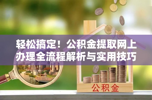 阿城轻松搞定！公积金提取网上办理全流程解析与实用技巧