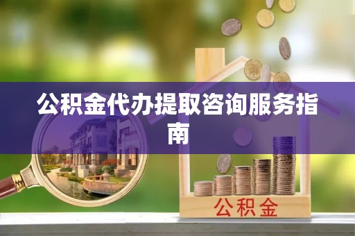 阿城公积金代办提取咨询服务指南