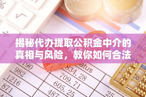 阿城揭秘代办提取公积金中介的真相与风险，教你如何合法合规操作