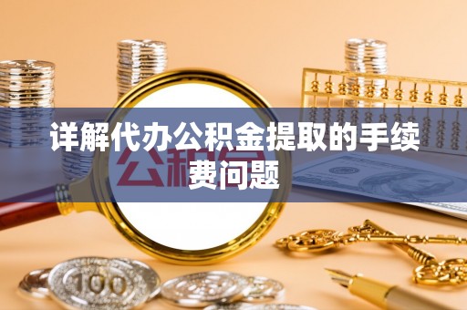 阿城详解代办公积金提取的手续费问题