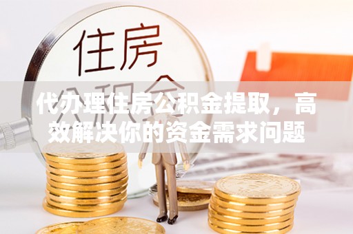 阿城代办理住房公积金提取，高效解决你的资金需求问题