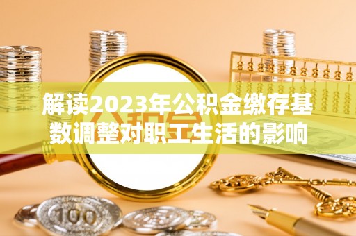 阿城解读2023年公积金缴存基数调整对职工生活的影响
