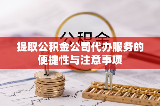 阿城提取公积金公司代办服务的便捷性与注意事项