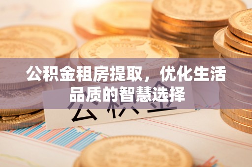 阿城公积金租房提取，优化生活品质的智慧选择