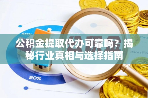 阿城公积金提取代办可靠吗？揭秘行业真相与选择指南