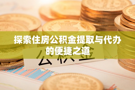 阿城探索住房公积金提取与代办的便捷之道