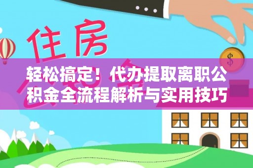 阿城轻松搞定！代办提取离职公积金全流程解析与实用技巧