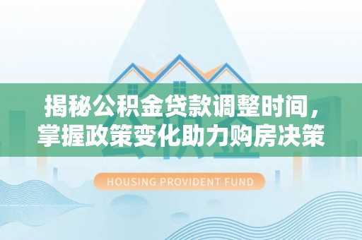 阿城揭秘公积金贷款调整时间，掌握政策变化助力购房决策