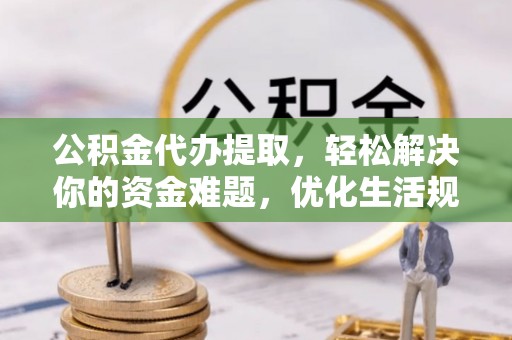 阿城公积金代办提取，轻松解决你的资金难题，优化生活规划