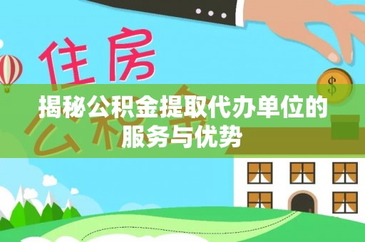 阿城揭秘公积金提取代办单位的服务与优势