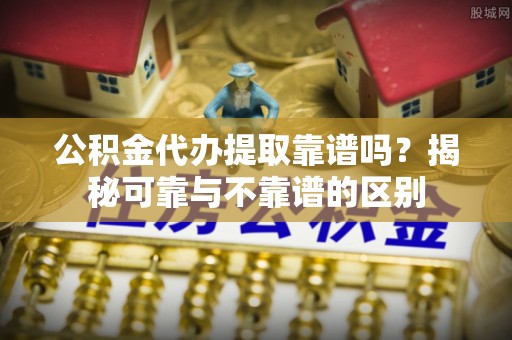 阿城公积金代办提取靠谱吗？揭秘可靠与不靠谱的区别