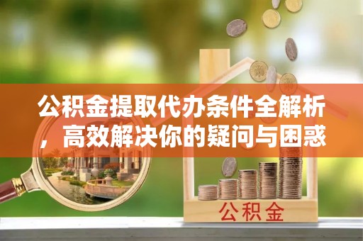 阿城公积金提取代办条件全解析，高效解决你的疑问与困惑
