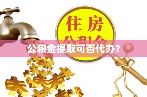 阿城公积金提取可否代办？