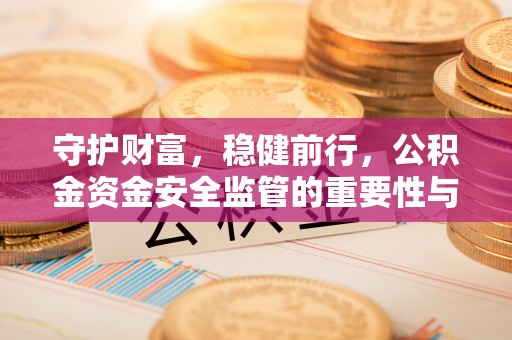 阿城守护财富，稳健前行，公积金资金安全监管的重要性与实践