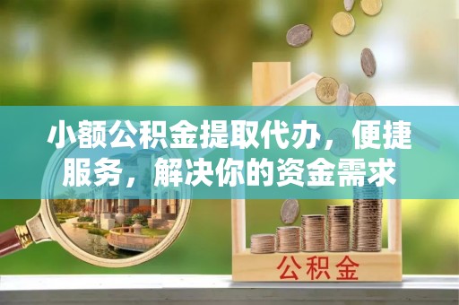 阿城小额公积金提取代办，便捷服务，解决你的资金需求
