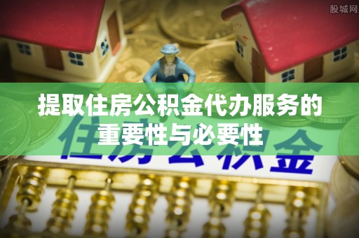 阿城提取住房公积金代办服务的重要性与必要性