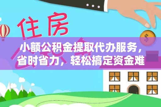 阿城小额公积金提取代办服务，省时省力，轻松搞定资金难题