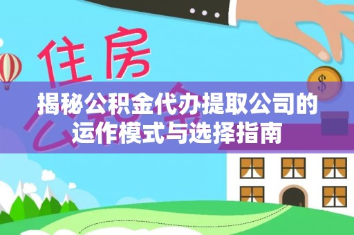 阿城揭秘公积金代办提取公司的运作模式与选择指南
