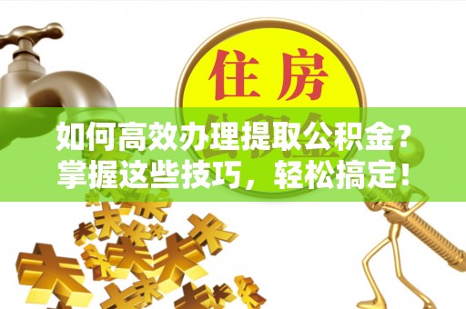 阿城如何高效办理提取公积金？掌握这些技巧，轻松搞定！