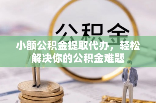 阿城小额公积金提取代办，轻松解决你的公积金难题