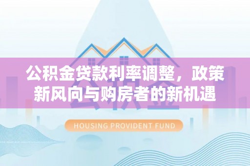 阿城公积金贷款利率调整，政策新风向与购房者的新机遇