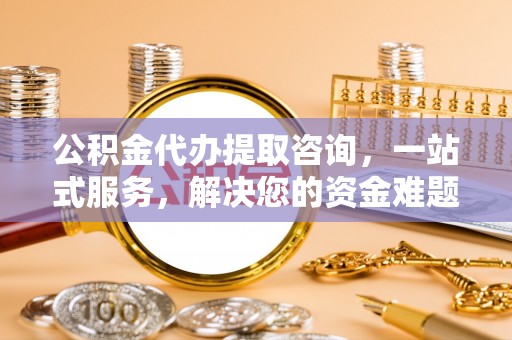 阿城公积金代办提取咨询，一站式服务，解决您的资金难题