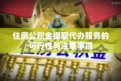 阿城住房公积金提取代办服务的可行性与注意事项