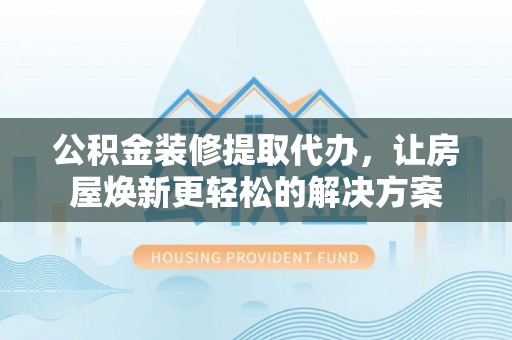 阿城公积金装修提取代办，让房屋焕新更轻松的解决方案