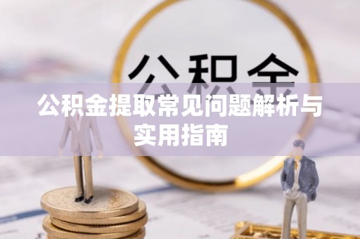 阿城公积金提取常见问题解析与实用指南