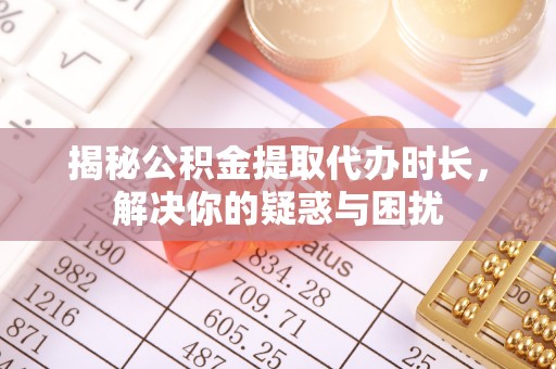 阿城揭秘公积金提取代办时长，解决你的疑惑与困扰