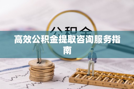 阿城高效公积金提取咨询服务指南