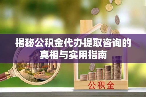阿城揭秘公积金代办提取咨询的真相与实用指南