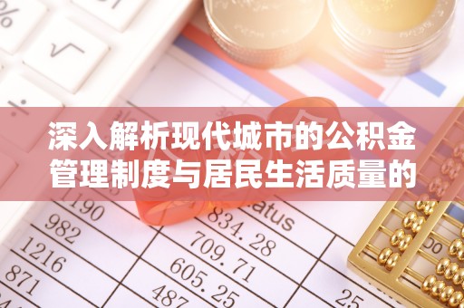 阿城深入解析现代城市的公积金管理制度与居民生活质量的提升