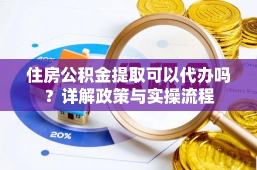 阿城住房公积金提取可以代办吗？详解政策与实操流程