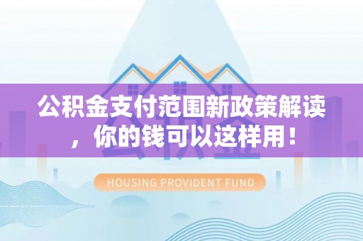 阿城公积金支付范围新政策解读，你的钱可以这样用！