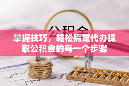 阿城掌握技巧，轻松搞定代办提取公积金的每一个步骤
