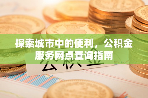 阿城探索城市中的便利，公积金服务网点查询指南