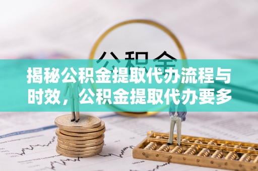 阿城揭秘公积金提取代办流程与时效，公积金提取代办要多久不再迷茫