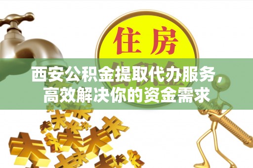 阿城西安公积金提取代办服务，高效解决你的资金需求